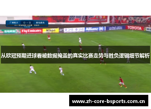 从欧冠预期进球看被数据掩盖的真实比赛走势与胜负逻辑细节解析