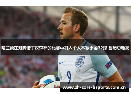 哈兰德在对阵诺丁汉森林的比赛中打入个人本赛季第32球 创历史新高